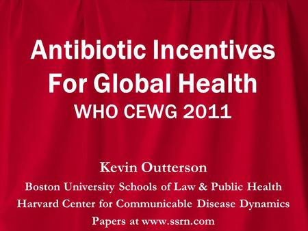 Antibiotic Incentives For Global Health WHO CEWG 2011 Kevin Outterson Boston University Schools of Law & Public Health Harvard Center for Communicable.