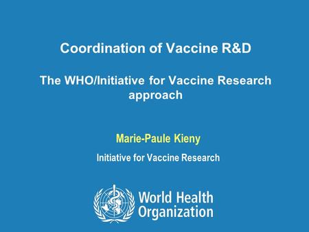 Coordination of Vaccine R&D The WHO/Initiative for Vaccine Research approach Marie-Paule Kieny Initiative for Vaccine Research.