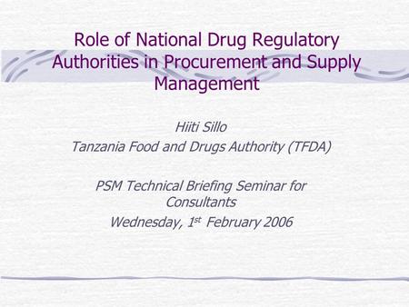 Role of National Drug Regulatory Authorities in Procurement and Supply Management Hiiti Sillo Tanzania Food and Drugs Authority (TFDA) PSM Technical Briefing.