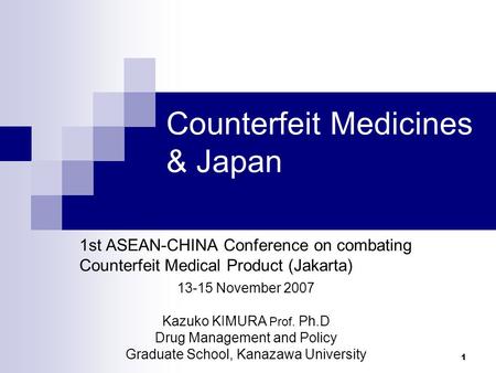 1 Counterfeit Medicines & Japan 1st ASEAN-CHINA Conference on combating Counterfeit Medical Product (Jakarta) 13-15 November 2007 Kazuko KIMURA Prof. Ph.D.