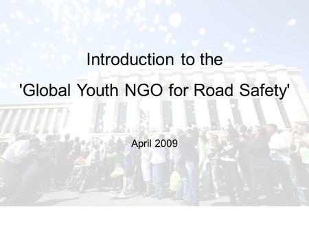 Introduction to the 'Global Youth NGO for Road Safety' April 2009.
