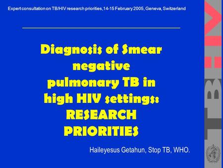 Diagnosis of Smear negative pulmonary TB in high HIV settings: RESEARCH PRIORITIES Haileyesus Getahun, Stop TB, WHO. Expert consultation on TB/HIV research.