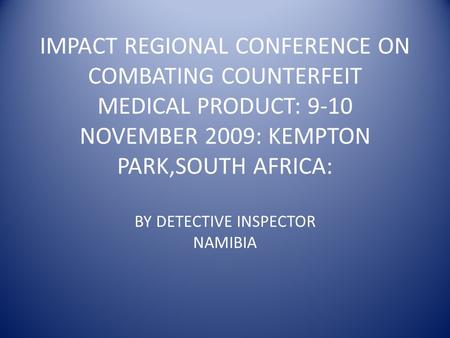 IMPACT REGIONAL CONFERENCE ON COMBATING COUNTERFEIT MEDICAL PRODUCT: 9-10 NOVEMBER 2009: KEMPTON PARK,SOUTH AFRICA: BY DETECTIVE INSPECTOR NAMIBIA.