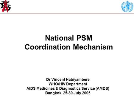 National PSM Coordination Mechanism Dr Vincent Habiyambere WHO/HIV Department AIDS Medicines & Diagnostics Service (AMDS) Bangkok, 25-30 July 2005.