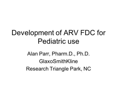 Development of ARV FDC for Pediatric use Alan Parr, Pharm.D., Ph.D. GlaxoSmithKline Research Triangle Park, NC.