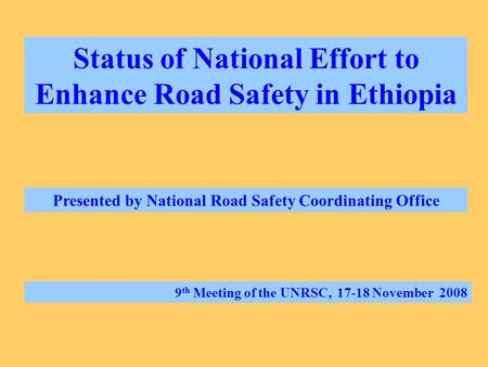 Status of National Effort to Enhance Road Safety in Ethiopia Presented by National Road Safety Coordinating Office 9 th Meeting of the UNRSC, 17-18 November.