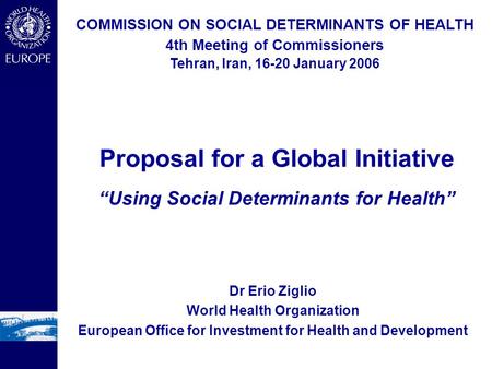 Dr Erio Ziglio World Health Organization European Office for Investment for Health and Development COMMISSION ON SOCIAL DETERMINANTS OF HEALTH 4th Meeting.