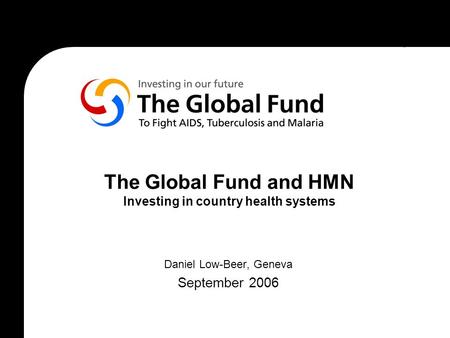 The Global Fund and HMN Investing in country health systems Daniel Low-Beer, Geneva September 2006.