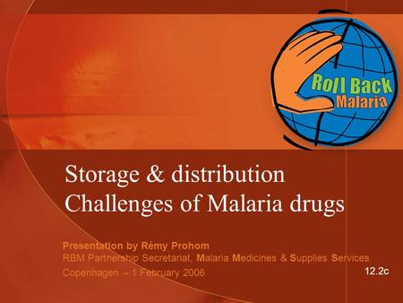 Storage & distribution Challenges of Malaria drugs Presentation by Rémy Prohom RBM Partnership Secretariat, Malaria Medicines & Supplies Services Copenhagen.