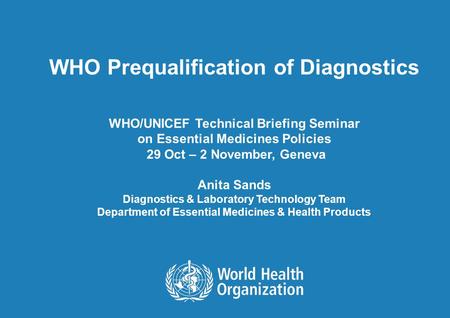 WHO Prequalification of Diagnostics WHO/UNICEF Technical Briefing Seminar on Essential Medicines Policies 29 Oct – 2 November, Geneva Anita Sands Diagnostics.