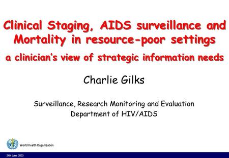 24th June 2003 1 World Health Organization Clinical Staging, AIDS surveillance and Mortality in resource-poor settings a clinicians view of strategic information.