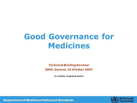 Good Governance for Medicines Technical Briefing Seminar WHO, Geneva, 10 October 2007 Dr Guitelle Baghdadi-Sabeti Department of Medicines Policy and Standards.