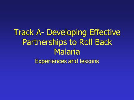 Track A- Developing Effective Partnerships to Roll Back Malaria Experiences and lessons.