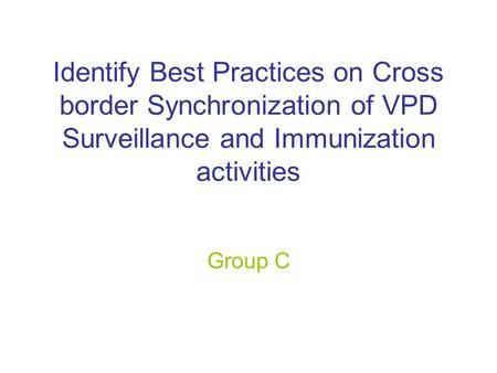 Identify Best Practices on Cross border Synchronization of VPD Surveillance and Immunization activities Group C.