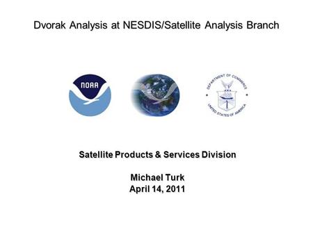 Dvorak Analysis at NESDIS/Satellite Analysis Branch Satellite Products & Services Division Michael Turk April 14, 2011.