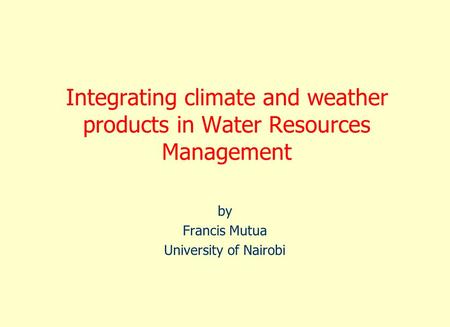 Integrating climate and weather products in Water Resources Management by Francis Mutua University of Nairobi.