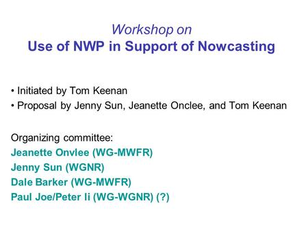 Workshop on Use of NWP in Support of Nowcasting Initiated by Tom Keenan Proposal by Jenny Sun, Jeanette Onclee, and Tom Keenan Organizing committee: Jeanette.