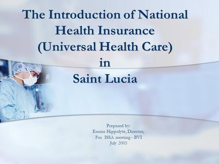The Introduction of National Health Insurance (Universal Health Care) in Saint Lucia Prepared by: Emma Hippolyte, Director, For ISSA meeting - BVI July.