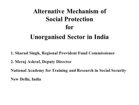 Alternative Mechanism of Social Protection for Unorganised Sector in India 1. Sharad Singh, Regional Provident Fund Commissioner 2. Meraj Ashraf, Deputy.