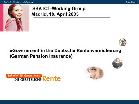 Peter Batt | 1 ISSA ICT-Working Group Madrid, 18. April 2005 eGovernment in the Deutsche Rentenversicherung (German Pension Insurance)