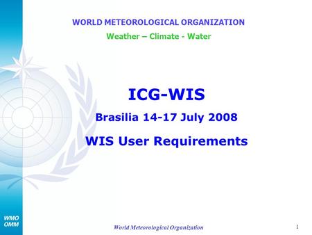 1 World Meteorological Organization ICG-WIS Brasilia 14-17 July 2008 WIS User Requirements WORLD METEOROLOGICAL ORGANIZATION Weather – Climate - Water.
