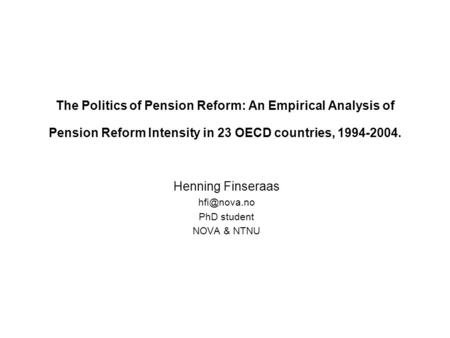The Politics of Pension Reform: An Empirical Analysis of Pension Reform Intensity in 23 OECD countries, 1994-2004. Henning Finseraas PhD student.