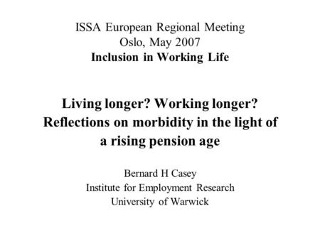 ISSA European Regional Meeting Oslo, May 2007 Inclusion in Working Life Living longer? Working longer? Reflections on morbidity in the light of a rising.