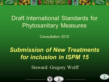 Draft International Standards for Phytosanitary Measures Consultation 2010 Submission of New Treatments for inclusion in ISPM 15 Steward: Gregory Wolff.