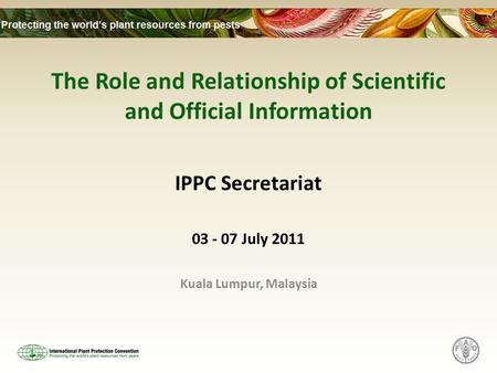 The Role and Relationship of Scientific and Official Information IPPC Secretariat 03 - 07 July 2011 Kuala Lumpur, Malaysia.