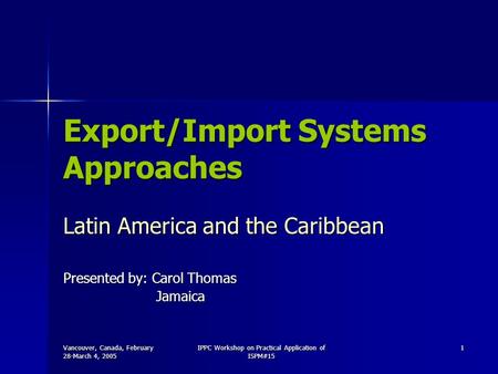 Vancouver, Canada, February 28-March 4, 2005 IPPC Workshop on Practical Application of ISPM#15 1 Export/Import Systems Approaches Latin America and the.