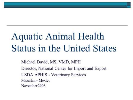 Aquatic Animal Health Status in the United States Michael David, MS, VMD, MPH Director, National Center for Import and Export USDA APHIS - Veterinary Services.