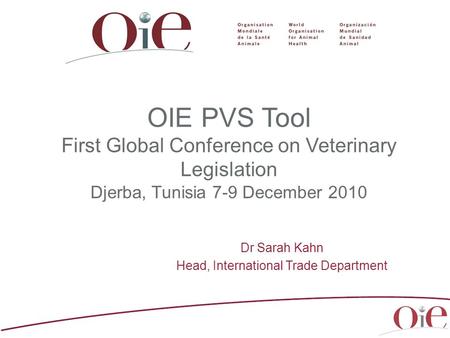 OIE PVS Tool First Global Conference on Veterinary Legislation Djerba, Tunisia 7-9 December 2010 Dr Sarah Kahn Head, International Trade Department.