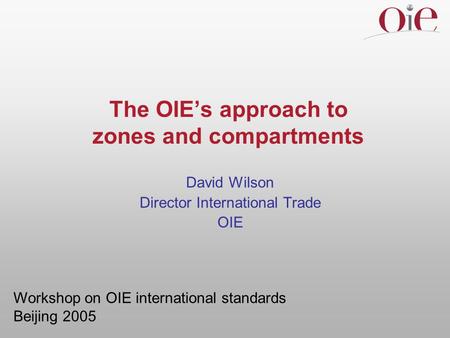 The OIEs approach to zones and compartments David Wilson Director International Trade OIE Workshop on OIE international standards Beijing 2005.
