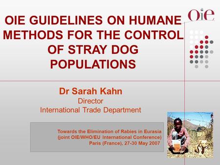 OIE GUIDELINES ON HUMANE METHODS FOR THE CONTROL OF STRAY DOG POPULATIONS Dr Sarah Kahn Director International Trade Department Towards the Elimination.