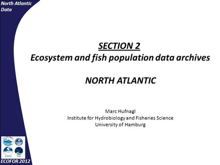 North Atlantic Data ECOFOR 2012 SECTION 2 Ecosystem and fish population data archives NORTH ATLANTIC Marc Hufnagl Institute for Hydrobiology and Fisheries.