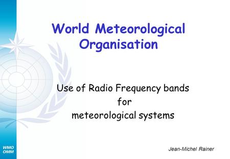 World Meteorological Organisation Use of Radio Frequency bands for meteorological systems Jean-Michel Rainer.