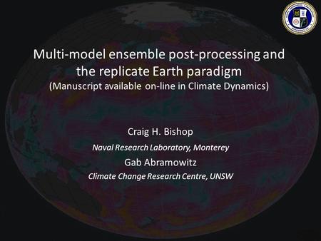 Multi-model ensemble post-processing and the replicate Earth paradigm (Manuscript available on-line in Climate Dynamics) Craig H. Bishop Naval Research.