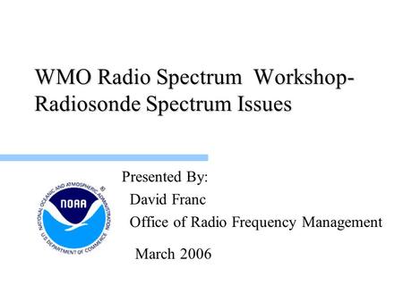 WMO Radio Spectrum Workshop- Radiosonde Spectrum Issues Presented By: David Franc Office of Radio Frequency Management March 2006.