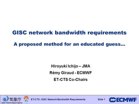 Slide 1 ET-CTS - GISC Network Bandwidth RequirementsSlide 1 GISC network bandwidth requirements A proposed method for an educated guess… Hiroyuki Ichijo.