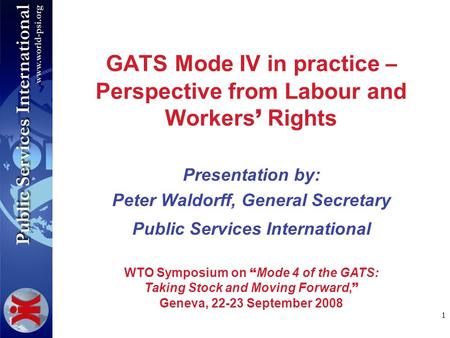 1 GATS Mode IV in practice – Perspective from Labour and Workers Rights Presentation by: Peter Waldorff, General Secretary Public Services International.