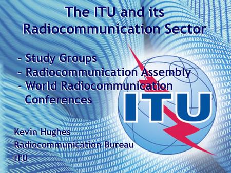 The ITU and its Radiocommunication Sector - Study Groups - Radiocommunication Assembly - World Radiocommunication Conferences The ITU and its Radiocommunication.