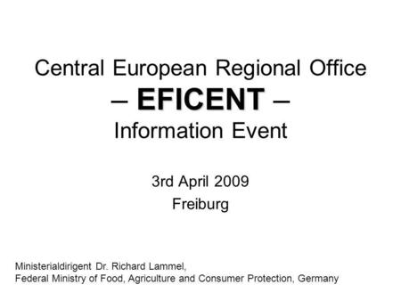 EFICENT Central European Regional Office – EFICENT – Information Event 3rd April 2009 Freiburg Ministerialdirigent Dr. Richard Lammel, Federal Ministry.