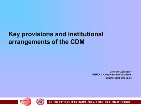 Key provisions and institutional arrangements of the CDM Christine Zumkeller UNFCCC/Cooperative Mechanisms