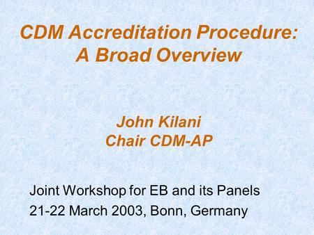 CDM Accreditation Procedure: A Broad Overview John Kilani Chair CDM-AP Joint Workshop for EB and its Panels 21-22 March 2003, Bonn, Germany.