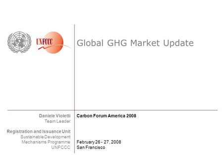 Global GHG Market Update Daniele Violetti Team Leader Registration and Issuance Unit Sustainable Development Mechanisms Programme UNFCCC Carbon Forum America.
