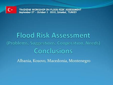Albania, Kosovo, Macedonia, Montenegro TRAINING WORKSHOP ON FLOOD RISK ASSESSMENT September 27 – October 1 2010, Istanbul, TURKEY.