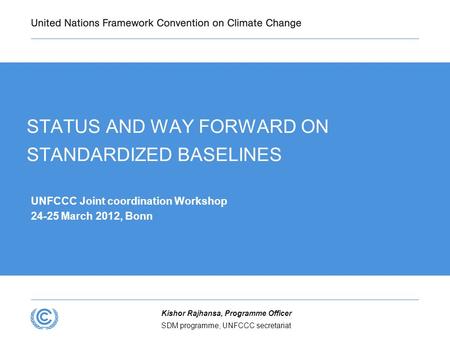 SDM programme, UNFCCC secretariat Kishor Rajhansa, Programme Officer STATUS AND WAY FORWARD ON STANDARDIZED BASELINES UNFCCC Joint coordination Workshop.