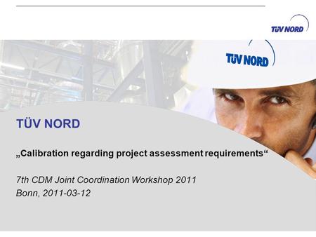 TÜV NORD Calibration regarding project assessment requirements 7th CDM Joint Coordination Workshop 2011 Bonn, 2011-03-12.