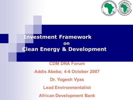 Investment Framework on Clean Energy & Development CDM DNA Forum Addis Abeba; 4-6 October 2007 Dr. Yogesh Vyas Lead Environmentalist African Development.