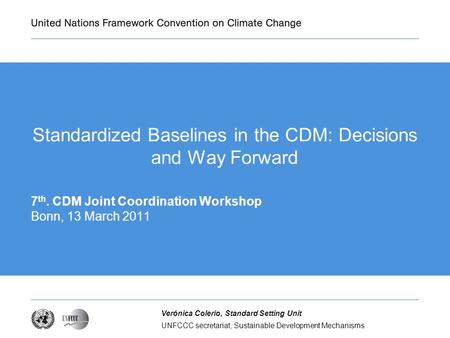 UNFCCC secretariat, Sustainable Development Mechanisms Verónica Colerio, Standard Setting Unit Standardized Baselines in the CDM: Decisions and Way Forward.